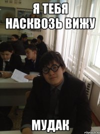 я тебя насквозь вижу мудак