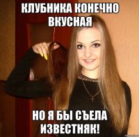 Клубника конечно вкусная но я бы съела известняк!