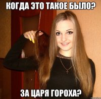 Когда это такое было? За царя Гороха?