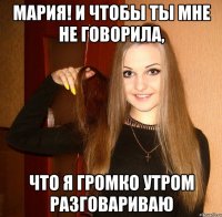 Мария! И чтобы ты мне не говорила, что я громко утром разговариваю
