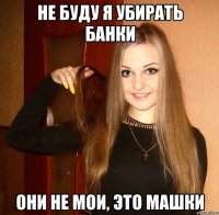 не буду я убирать банки они не мои, это Машки