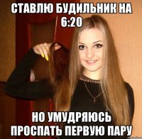 Ставлю будильник на 6:20 Но умудряюсь проспать первую пару