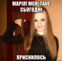 Марія! Мені таке сьогодні приснилось