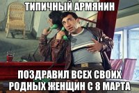 типичный армянин поздравил всех своих родных женщин с 8 марта