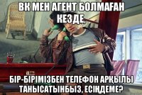Вк мен агент болмаған кезде, Бір-бірімізбен телефон арқылы танысатынбыз, есіңдеме?