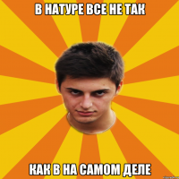 В НАТУРЕ ВСЕ НЕ ТАК КАК В НА САМОМ ДЕЛЕ