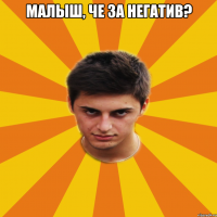 МАЛЫШ, ЧЕ ЗА НЕГАТИВ? 