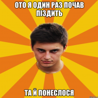 ОТО Я ОДИН РАЗ ПОЧАВ ПIЗДИТЬ ТА Й ПОНЕСЛОСЯ