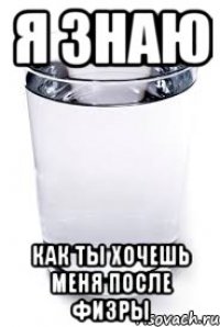 Я ЗНАЮ КАК ТЫ ХОЧЕШЬ МЕНЯ ПОСЛЕ ФИЗРЫ