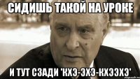 Сидишь такой на уроке И тут сзади 'Кхэ-эхэ-кхээхэ'
