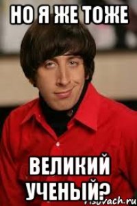 Но я же тоже великий ученый?