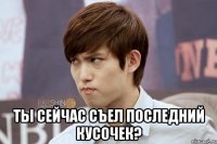  Ты сейчас съел последний кусочек?