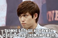  Ты мне больше не дружок, съешь с пургеном пирожок!