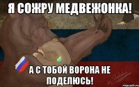 Я сожру медвежонка! А с тобой ворона не поделюсь!