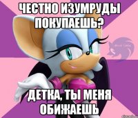 честно изумруды покупаешь? детка, ты меня обижаешь