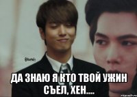  Да знаю я кто твой ужин съел, Хен....