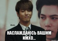  Наслаждаюсь вашим ИМХО...
