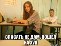  списать не дам, пошел на хуй
