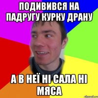подивився на падругу курку драну а в неї ні сала ні мяса