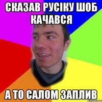 Сказав Русіку шоб качався а то салом заплив