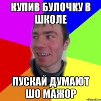 купив булочку в школе пускай думают шо мажор