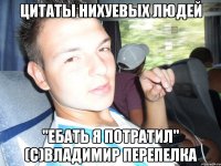 цитаты нихуевых людей "Ебать я потратил" (с)Владимир Перепелка
