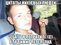 цитаты нихуевых людей "Ебать я потратил" (с) Владимир Перепелка