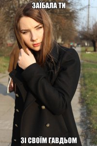 Заїбала ти зі своїм гавдьом