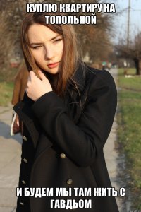 Куплю квартиру на Топольной И будем мы там жить с Гавдьом