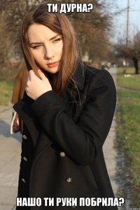 Ти дурна? Нашо ти руки побрила?