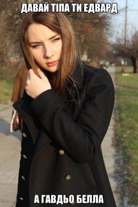 Давай тіпа ти Едвард А гавдьо Белла