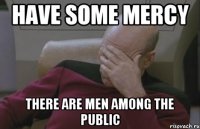 have some mercy there are men among the public