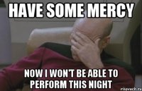Have some mercy now I won't be able to perform this night