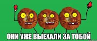  они уже выехали за тобой