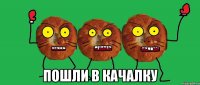  пошли в качалку