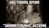 нас тупило, время "занимательных" историй