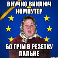Внучко виключ компутер бо грім в резетку пальне