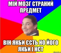 мій мозг страний предмет він якби єсть но його якби і нєт