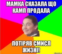 мамка сказала що камп продала потіряв смисл жизні!