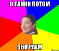 в танки потом зыграем