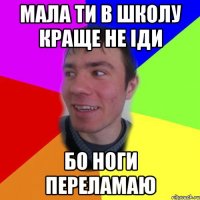 мала ти в школу краще не іди бо ноги переламаю