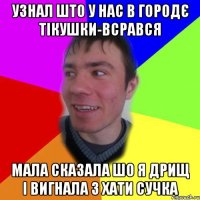 узнал што у нас в городє тікушки-всрався мала сказала шо я дрищ і вигнала з хати Сучка