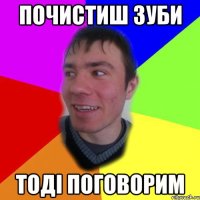 почистиш зуби тоді поговорим