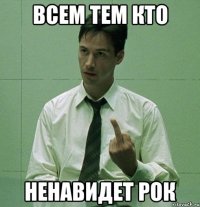 всем тем кто ненавидет рок