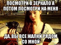 Посмотри в зеркало а потом посмотри на меня Да, вы все жалки рядом со мной