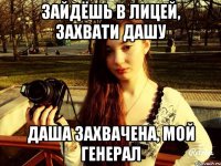 Зайдёшь в лицей, захвати Дашу Даша захвачена, мой генерал