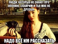 Люди, которые не знают про Японию, Скайрим и ТБВ мне не друзья. Надо всё им рассказать