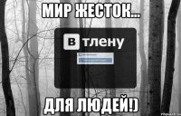 Мир жесток... для людей!)