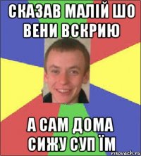 Сказав Малій шо вени вскрию А сам дома сижу суп їм