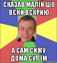 сказав малій шо вєни вскрию а сам сижу дома суп їм